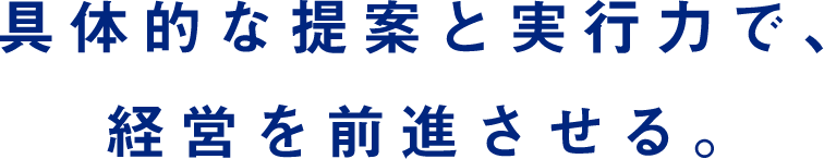 具体的な提案と実行力で、経営を前進させる。