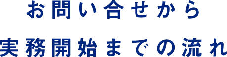 お問い合せから実務開始までの流れ