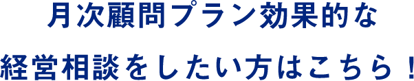 月次顧問プラン効果的な経営相談をしたい方はこちら！